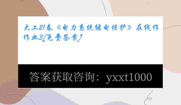 大工21春《电力系统继电保护》在线作业3[免费答案]