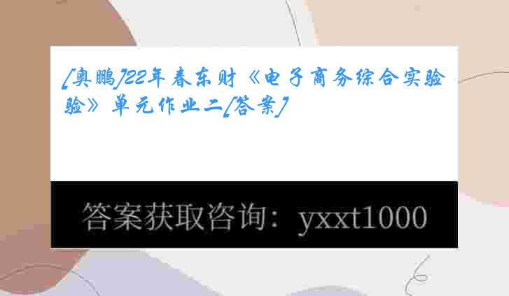 [奥鹏]22年春东财《电子商务综合实验》单元作业二[答案]