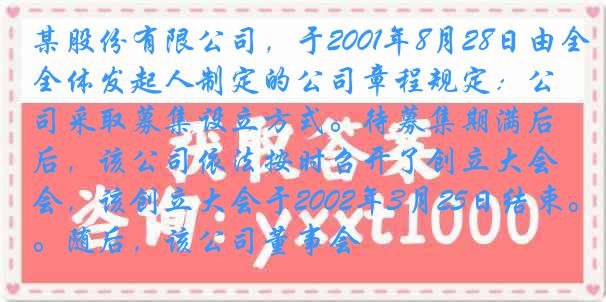 某股份有限公司，于2001年8月28日由全体发起人制定的公司章程规定：公司采取募集设立方式。待募集期满后，该公司依法按时召开了创立大会，该创立大会于2002年3月25日结束。随后，该公司董事会