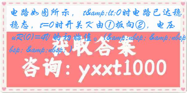 电路如图所示， t&lt;0时电路已达稳态，t=0时开关Ｋ由①扳向②，电压 uR(0)=4V 的初始值。(&nbsp; &nbsp; &nbsp; )