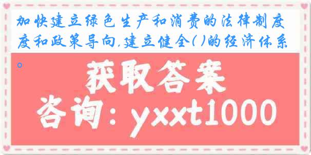 加快建立绿色生产和消费的法律制度和政策导向,建立健全( )的经济体系。