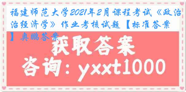 福建师范大学2021年2月课程考试《政治经济学》作业考核试题【标准答案】奥鹏答案