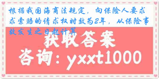 根据我国海商法规定，向保险人要求索赔的请求权时效为2年，从保险事故发生之日起计算