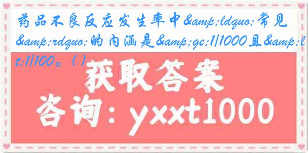 药品不良反应发生率中&ldquo;常见&rdquo;的内涵是&ge;1/1000且&lt;1/100。( )
