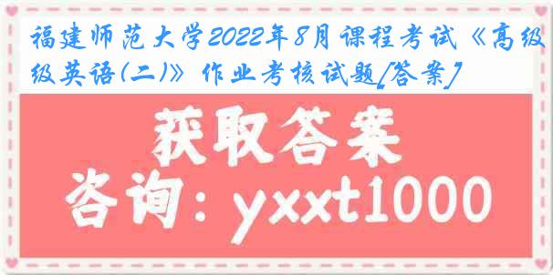 福建师范大学2022年8月课程考试《高级英语(二)》作业考核试题[答案]