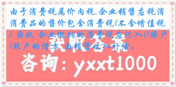 由于消费税属价内税,企业销售应税消费品的售价包含消费税(不含增值税),因此,企业缴纳的消费税应记入()账户的借方,由销售收入补偿。