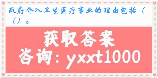 政府介入卫生医疗事业的理由包括（）。
