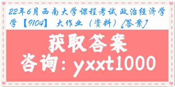 22年6月西南大学课程考试 政治经济学【9104】 大作业（资料）[答案]