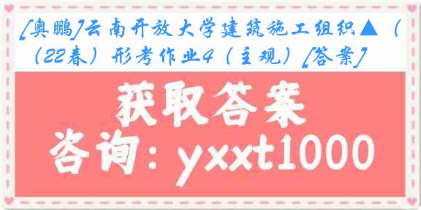 [奥鹏]云南开放大学建筑施工组织▲（22春）形考作业4（主观）[答案]