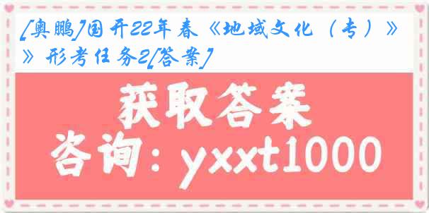 [奥鹏]国开22年春《地域文化（专）》形考任务2[答案]