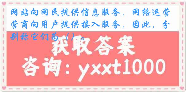 网站向网民提供信息服务，网络运营商向用户提供接入服务，因此，分别称它们为（）。