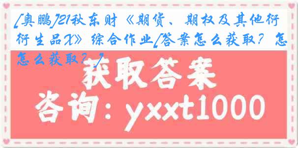 [奥鹏]21秋东财《期货、期权及其他衍生品X》综合作业[答案怎么获取？怎么获取？]