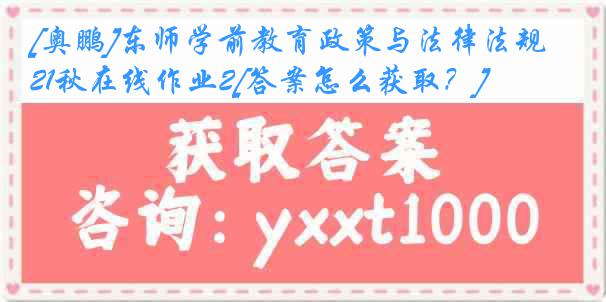 [奥鹏]东师学前教育政策与法律法规21秋在线作业2[答案怎么获取？]