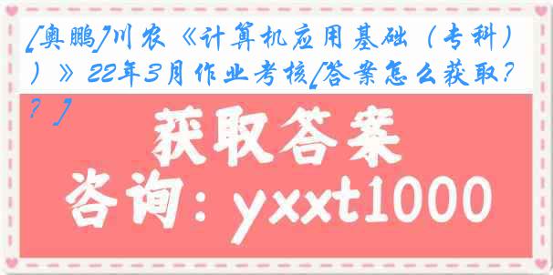 [奥鹏]川农《计算机应用基础（专科）》22年3月作业考核[答案怎么获取？]