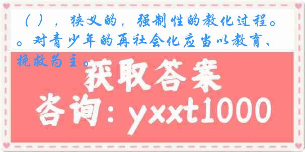 （ ），狭义的，强制性的教化过程。对青少年的再社会化应当以教育、挽救为主。