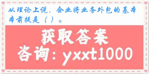 从理论上说，企业将业务外包的基本前提是（ ）。
