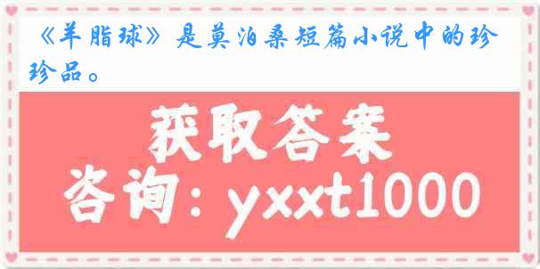 《羊脂球》是莫泊桑短篇小说中的珍品。