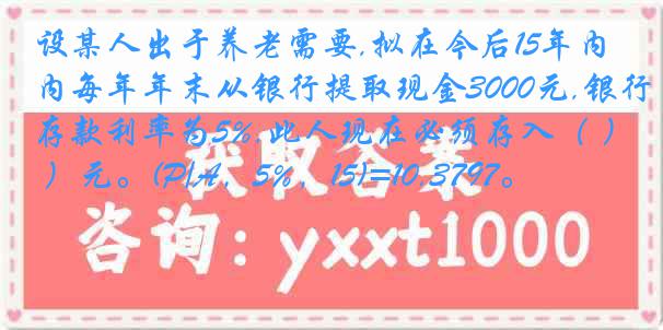 设某人出于养老需要,拟在今后15年内每年年末从银行提取现金3000元,银行存款利率为5%,此人现在必须存入（ ）元。(P/A，5%，15)=10.3797。