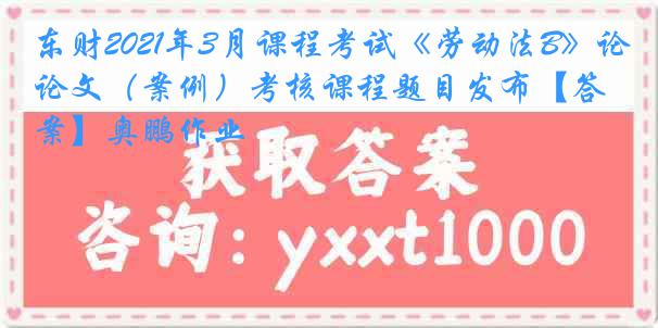 东财2021年3月课程考试《劳动法B》论文（案例）考核课程题目发布【答案】奥鹏作业