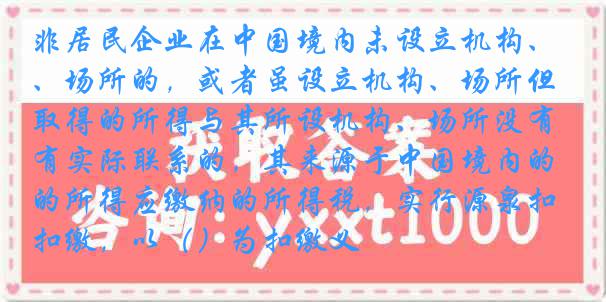 非居民企业在中国境内未设立机构、场所的，或者虽设立机构、场所但取得的所得与其所设机构、场所没有实际联系的，其来源于中国境内的所得应缴纳的所得税，实行源泉扣缴，以（）为扣缴义