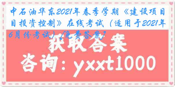 中石油华东2021年春季学期《建设项目投资控制》在线考试（适用于2021年6月份考试）[免费答案]