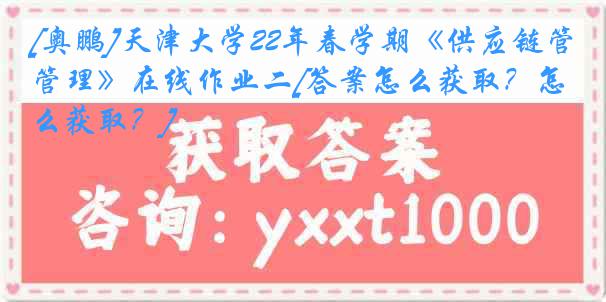 [奥鹏]天津大学22年春学期《供应链管理》在线作业二[答案怎么获取？怎么获取？]