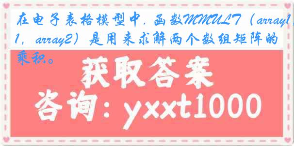 在电子表格模型中, 函数MMULT（array1，array2）是用来求解两个数组矩阵的乘积。