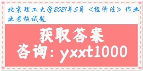 北京理工大学2021年5月《经济法》作业考核试题