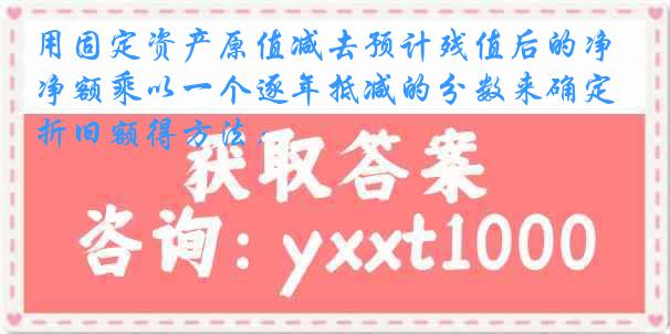 用固定资产原值减去预计残值后的净额乘以一个逐年抵减的分数来确定折旧额得方法：
