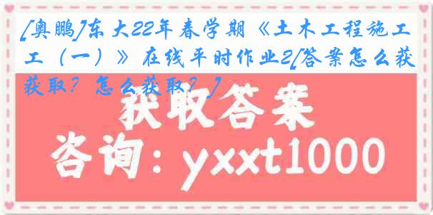 [奥鹏]东大22年春学期《土木工程施工（一）》在线平时作业2[答案怎么获取？怎么获取？]