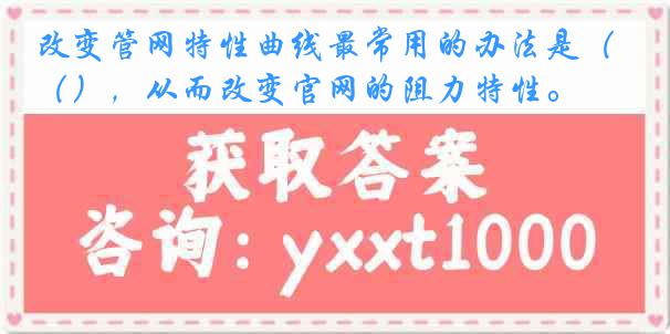 改变管网特性曲线最常用的办法是（），从而改变官网的阻力特性。