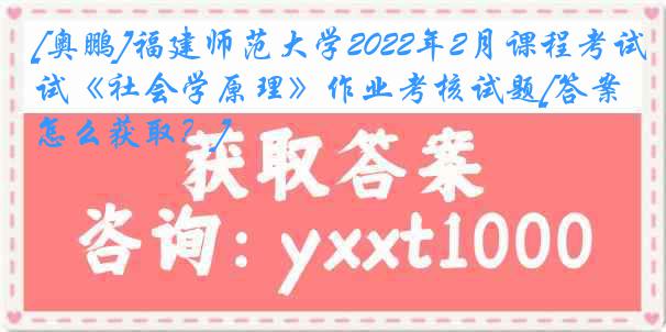 [奥鹏]福建师范大学2022年2月课程考试《社会学原理》作业考核试题[答案怎么获取？]