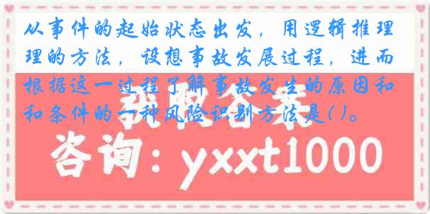 从事件的起始状态出发，用逻辑推理的方法，设想事故发展过程，进而根据这一过程了解事故发生的原因和条件的一种风险识别方法是( )。