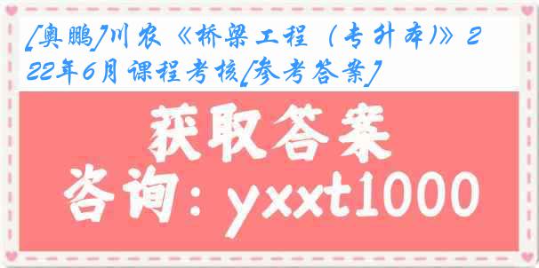 [奥鹏]川农《桥梁工程（专升本)》22年6月课程考核[参考答案]