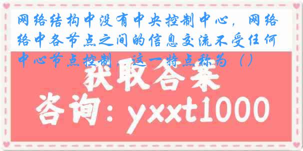 网络结构中没有中央控制中心，网络中各节点之间的信息交流不受任何中心节点控制，这一特点称为（）