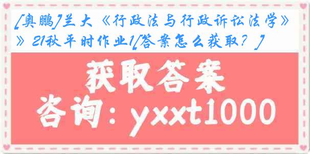 [奥鹏]兰大《行政法与行政诉讼法学》21秋平时作业1[答案怎么获取？]