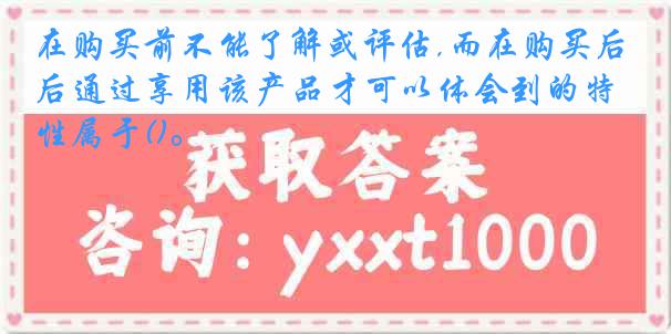 在购买前不能了解或评估,而在购买后通过享用该产品才可以体会到的特性属于()。