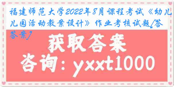 福建师范大学2022年8月课程考试《幼儿园活动教案设计》作业考核试题[答案]