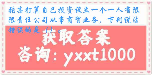 张某打算自己投资设立一个一人有限责任公司从事商贸业务，下列说法错误的是（）。