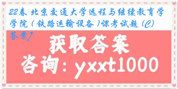 22春 北京交通大学远程与继续教育学院 ( 铁路运输设备 )课考试题 (C）[答案]