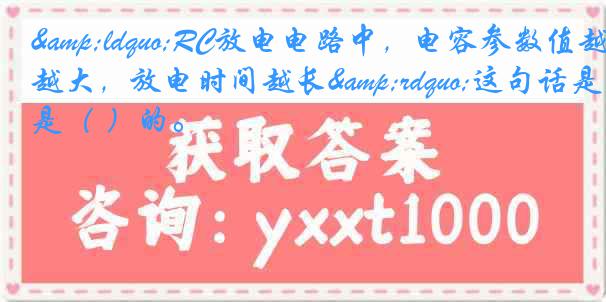 &ldquo;RC放电电路中，电容参数值越大，放电时间越长&rdquo;这句话是（ ）的。