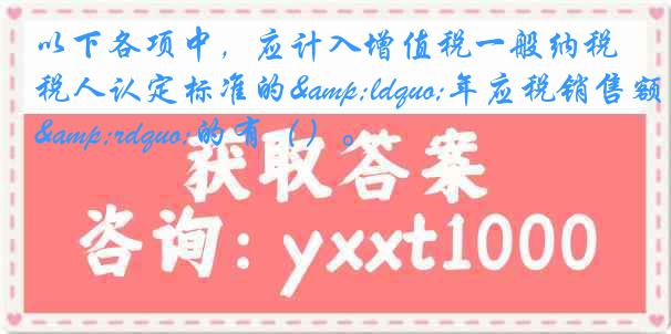 以下各项中，应计入增值税一般纳税人认定标准的&ldquo;年应税销售额&rdquo;的有（）。