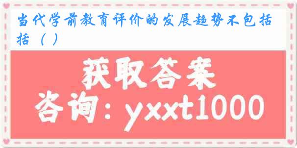 当代学前教育评价的发展趋势不包括（ ）