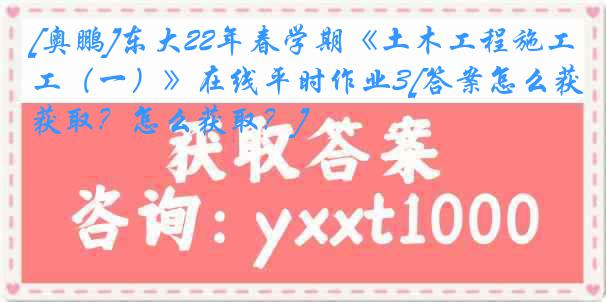 [奥鹏]东大22年春学期《土木工程施工（一）》在线平时作业3[答案怎么获取？怎么获取？]