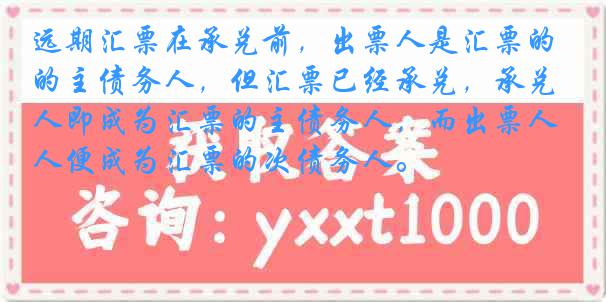 远期汇票在承兑前，出票人是汇票的主债务人，但汇票已经承兑，承兑人即成为汇票的主债务人，而出票人便成为汇票的次债务人。