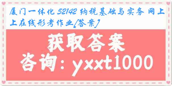 厦门一体化 52142 纳税基础与实务 网上在线形考作业[答案]