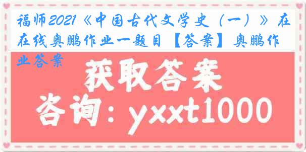 福师2021《中国古代文学史（一）》在线奥鹏作业一题目【答案】奥鹏作业答案