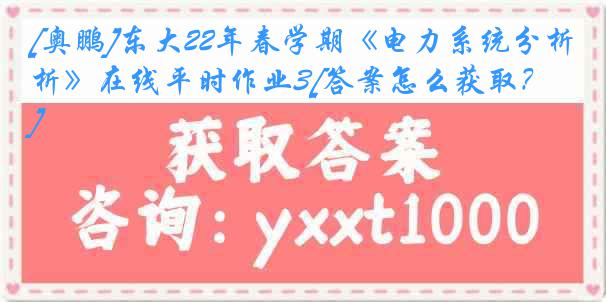 [奥鹏]东大22年春学期《电力系统分析》在线平时作业3[答案怎么获取？]