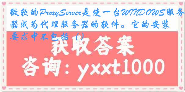 微软的ProxyServer是使一台WINDOWS服务器成为代理服务器的软件。它的安装要求中不包括（）
