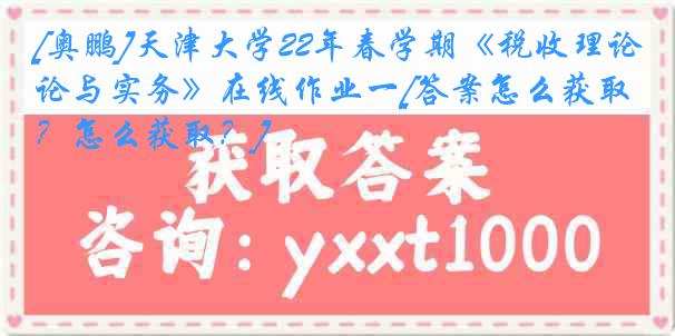 [奥鹏]天津大学22年春学期《税收理论与实务》在线作业一[答案怎么获取？怎么获取？]